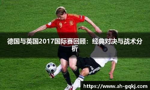 德国与英国2017国际赛回顾：经典对决与战术分析