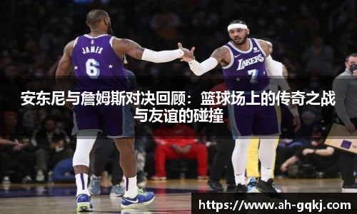 安东尼与詹姆斯对决回顾：篮球场上的传奇之战与友谊的碰撞