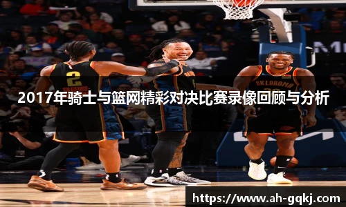 2017年骑士与篮网精彩对决比赛录像回顾与分析