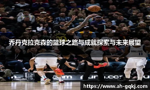 乔丹克拉克森的篮球之路与成就探索与未来展望