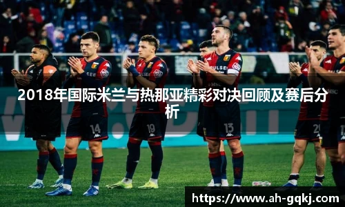 2018年国际米兰与热那亚精彩对决回顾及赛后分析
